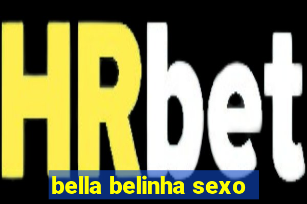 bella belinha sexo